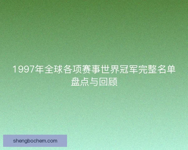 1997年全球各项赛事世界冠军完整名单盘点与回顾 1997年全球各项赛事世界冠军完整名单盘点与回顾