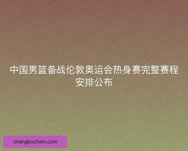 中国男篮备战伦敦奥运会热身赛完整赛程安排公布