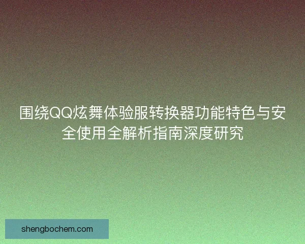 围绕QQ炫舞体验服转换器功能特色与安全使用全解析指南深度研究