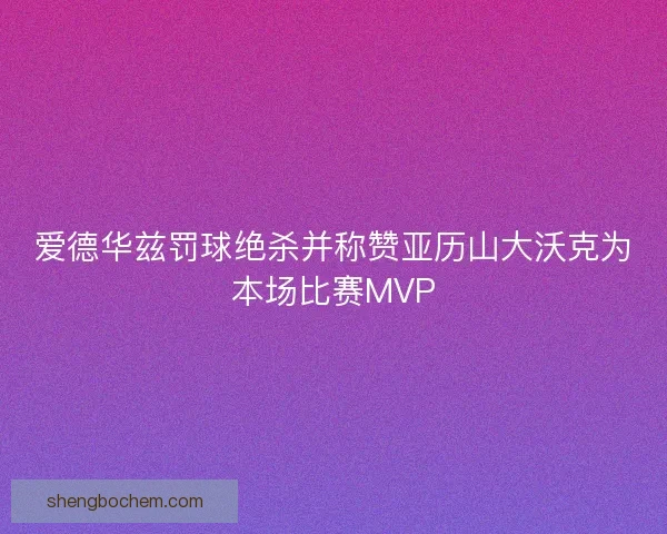 爱德华兹罚球绝杀并称赞亚历山大沃克为本场比赛MVP 爱德华兹罚球绝杀并称赞亚历山大沃克为本场比赛MVP