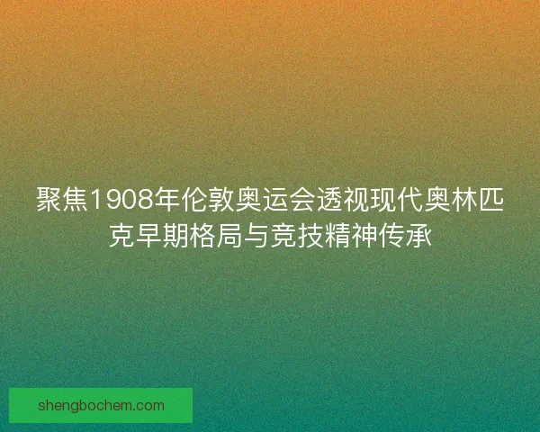 聚焦1908年伦敦奥运会透视现代奥林匹克早期格局与竞技精神传承