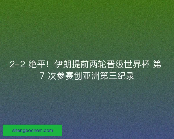 2-2 绝平！伊朗提前两轮晋级世界杯 第 7 次参赛创亚洲第三纪录