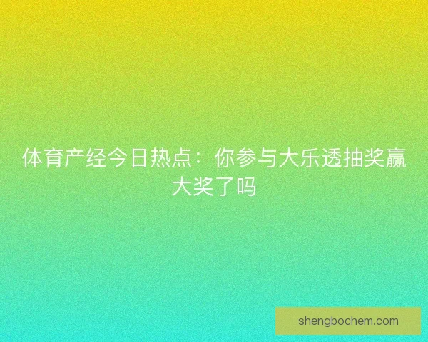 体育产经今日热点：你参与大乐透抽奖赢大奖了吗