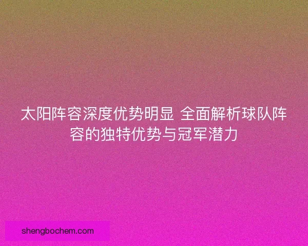 太阳阵容深度优势明显 全面解析球队阵容的独特优势与冠军潜力