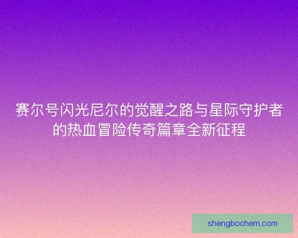 赛尔号闪光尼尔的觉醒之路与星际守护者的热血冒险传奇篇章全新征程