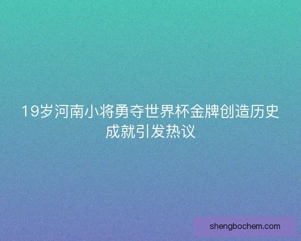 19岁河南小将勇夺世界杯金牌创造历史成就引发热议