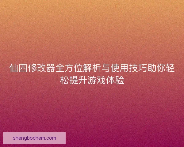 仙四修改器全方位解析与使用技巧助你轻松提升游戏体验 仙四修改器全方位解析与使用技巧助你轻松提升游戏体验