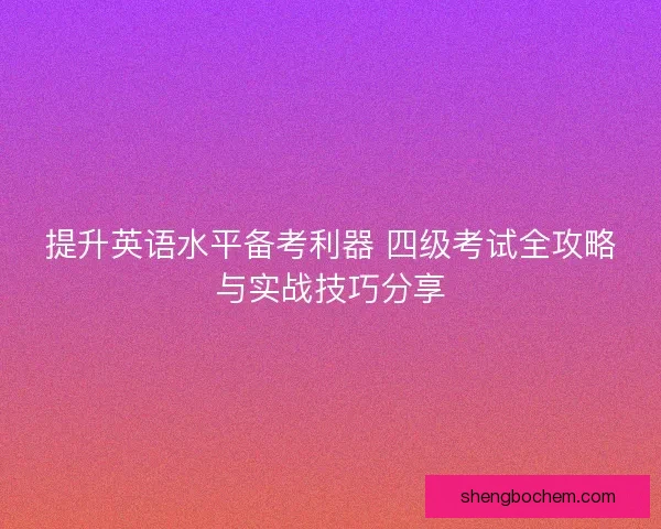 提升英语水平备考利器 四级考试全攻略与实战技巧分享 提升英语水平备考利器 四级考试全攻略与实战技巧分享