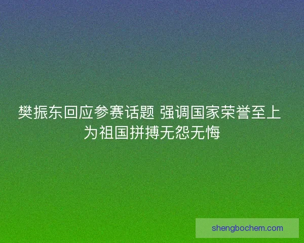 樊振东回应参赛话题 强调国家荣誉至上 为祖国拼搏无怨无悔 樊振东回应参赛话题 强调国家荣誉至上 为祖国拼搏无怨无悔