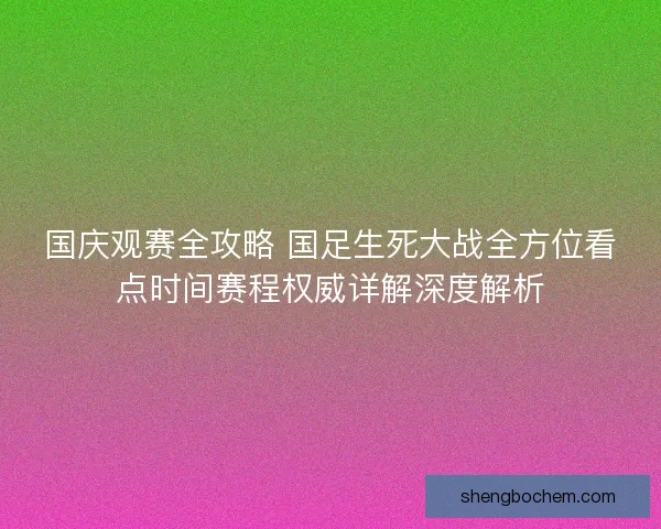 国庆观赛全攻略 国足生死大战全方位看点时间赛程权威详解深度解析