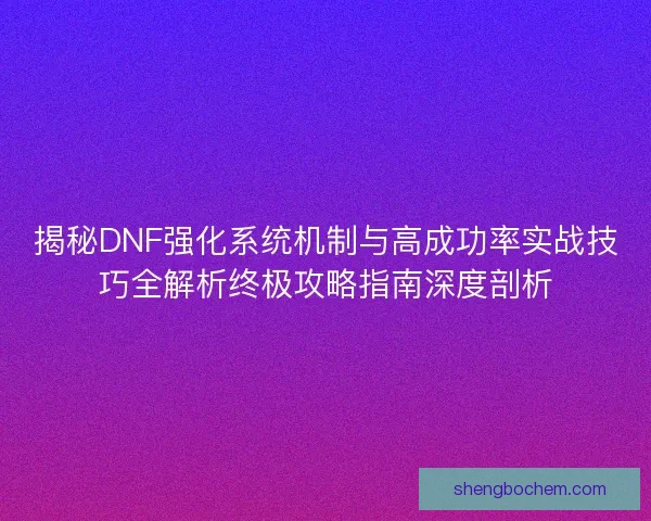 揭秘DNF强化系统机制与高成功率实战技巧全解析终极攻略指南深度剖析