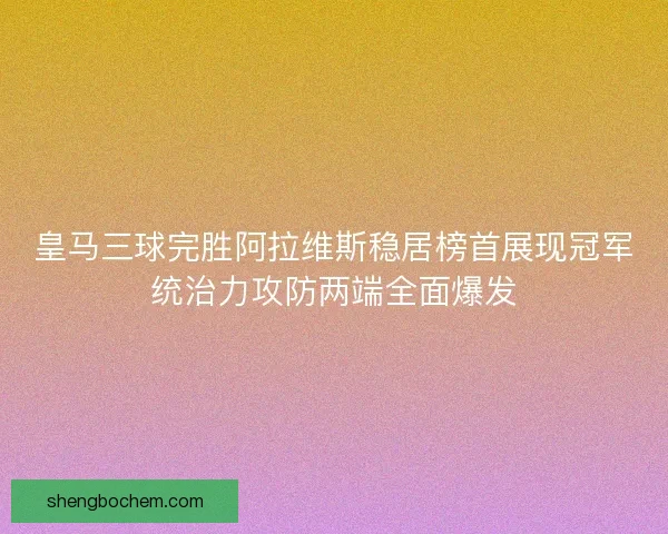 皇马三球完胜阿拉维斯稳居榜首展现冠军统治力攻防两端全面爆发