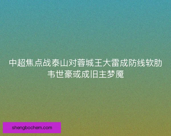 中超焦点战泰山对蓉城王大雷成防线软肋韦世豪或成旧主梦魇
