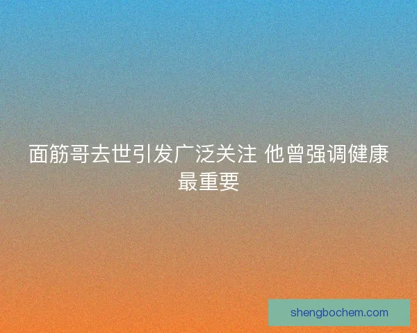 面筋哥去世引发广泛关注 他曾强调健康最重要