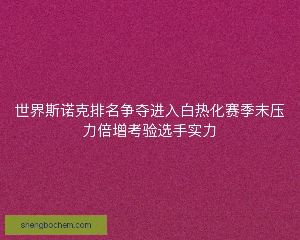 世界斯诺克排名争夺进入白热化赛季末压力倍增考验选手实力