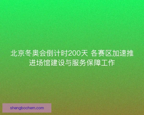 北京冬奥会倒计时200天 各赛区加速推进场馆建设与服务保障工作