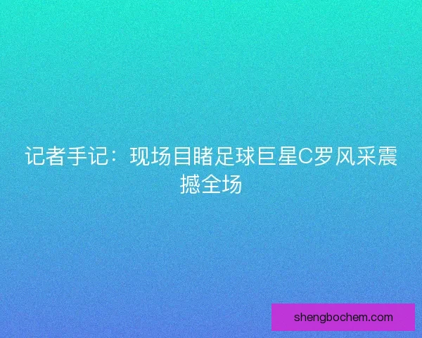记者手记：现场目睹足球巨星C罗风采震撼全场
