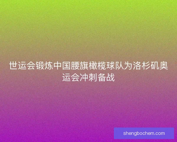 世运会锻炼中国腰旗橄榄球队为洛杉矶奥运会冲刺备战
