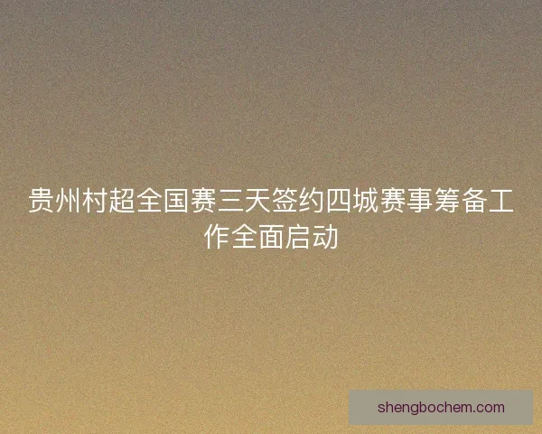 贵州村超全国赛三天签约四城赛事筹备工作全面启动