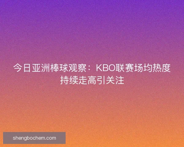 今日亚洲棒球观察：KBO联赛场均热度持续走高引关注