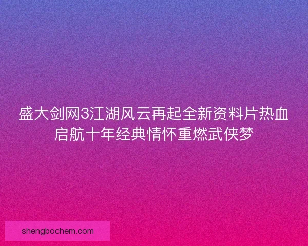 盛大剑网3江湖风云再起全新资料片热血启航十年经典情怀重燃武侠梦