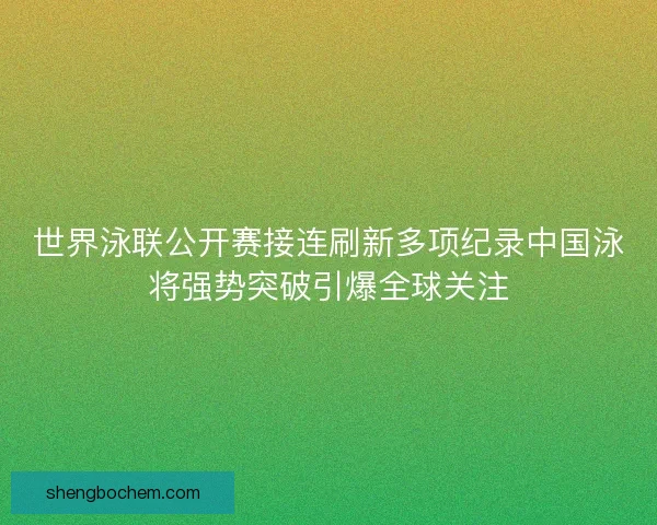 世界泳联公开赛接连刷新多项纪录中国泳将强势突破引爆全球关注