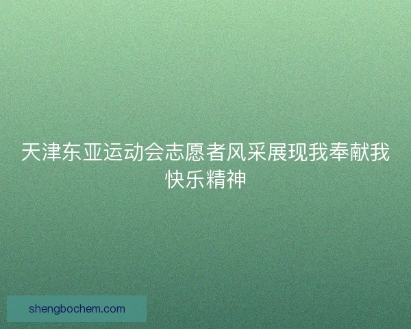 天津东亚运动会志愿者风采展现我奉献我快乐精神 天津东亚运动会志愿者风采展现我奉献我快乐精神