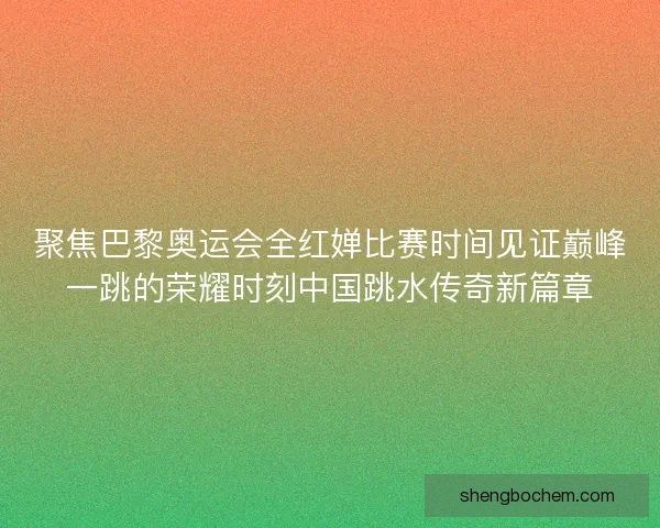 聚焦巴黎奥运会全红婵比赛时间见证巅峰一跳的荣耀时刻中国跳水传奇新篇章