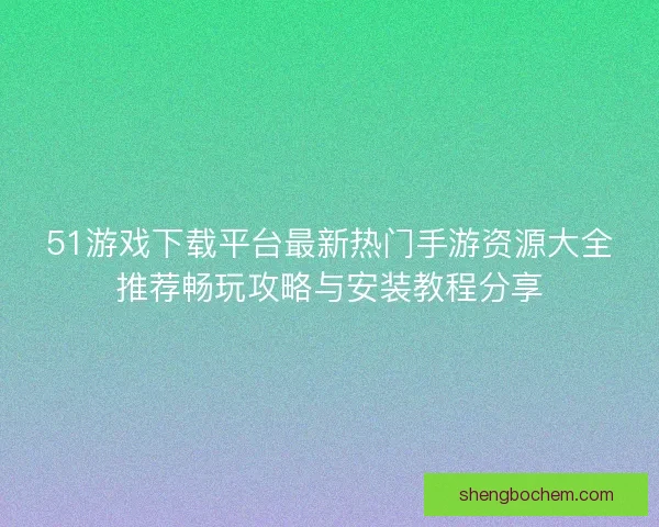 51游戏下载平台最新热门手游资源大全推荐畅玩攻略与安装教程分享 51游戏下载平台最新热门手游资源大全推荐畅玩攻略与安装教程分享